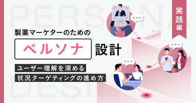 製薬マーケターのためのペルソナ設計【実践編】ユーザー理解を深める状況ターゲティングの進め方