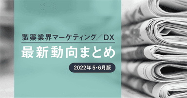製薬業界マーケティング/DX最新動向まとめ【2022年5・6月版】