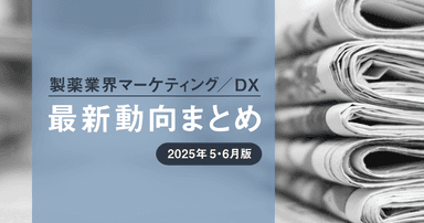 製薬業界マーケティング/DX最新動向まとめ 2025年5・6月版