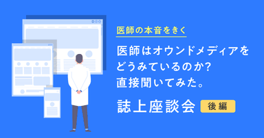 【医師の本音をきく】医師はオウンドメディアをどうみているのか?直接聞いてみた。誌上座談会(後編)