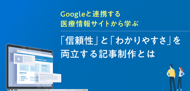 Googleと連携する2大医療情報サイトから学ぶ 「信頼性」と「わかりやすさ」を両立する記事制作とは