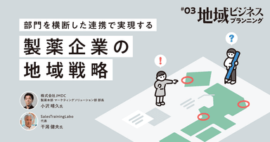 #3 部門を横断した連携で実現する、製薬企業の地域戦略|地域ビジネスプランニング
