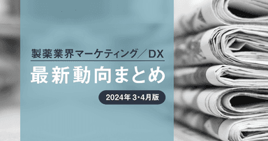 製薬業界マーケティング/DX最新動向まとめ 2024年3・4月版