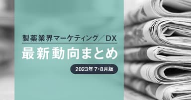 製薬業界マーケティング/DX最新動向まとめ 2023年7・8月版