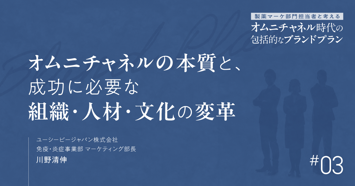 第3回 オムニチャネルの本質と、成功に必要な組織・人材・文化の変革|製薬マーケ部門担当者と考えるオムニチャネル時代の包括的なブランドプラン