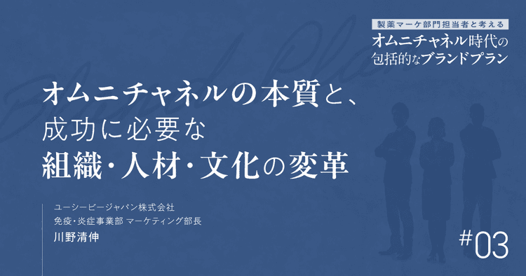 第3回 オムニチャネルの本質と、成功に必要な組織・人材・文化の変革|製薬マーケ部門担当者と考えるオムニチャネル時代の包括的なブランドプラン