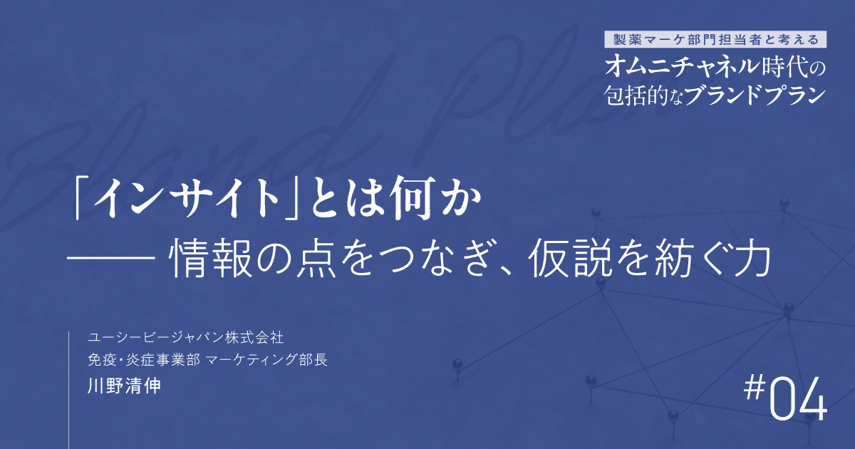 第4回 「インサイト」とは何か-情報の点をつなぎ、仮説を紡ぐ力|製薬マーケ部門担当者と考えるオムニチャネル時代の包括的なブランドプラン