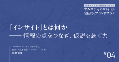 第4回 「インサイト」とは何か-情報の点をつなぎ、仮説を紡ぐ力|製薬マーケ部門担当者と考えるオムニチャネル時代の包括的なブランドプラン