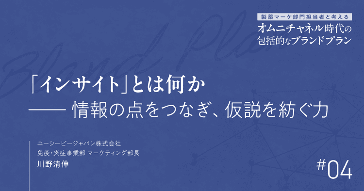 第4回 「インサイト」とは何か-情報の点をつなぎ、仮説を紡ぐ力|製薬マーケ部門担当者と考えるオムニチャネル時代の包括的なブランドプラン