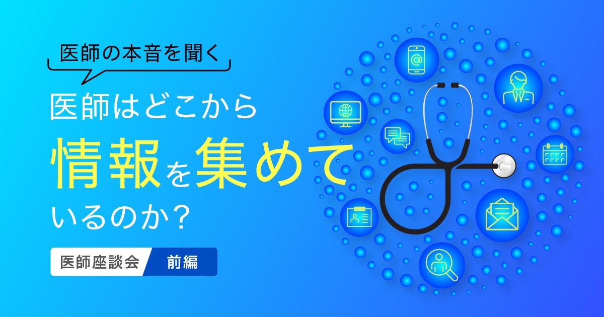 【医師の本音を聞く2】医師はどこから情報を集めているのか?医師座談会(前編)